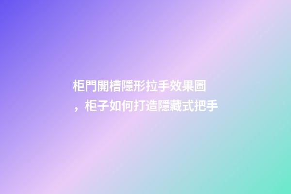 柜門開槽隱形拉手效果圖，柜子如何打造隱藏式把手-第1張-觀點-玄機派